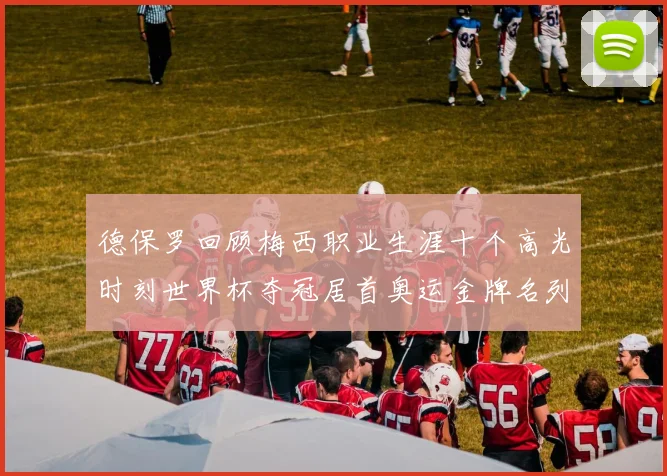 德保罗回顾梅西职业生涯十个高光时刻世界杯夺冠居首奥运金牌名列第四