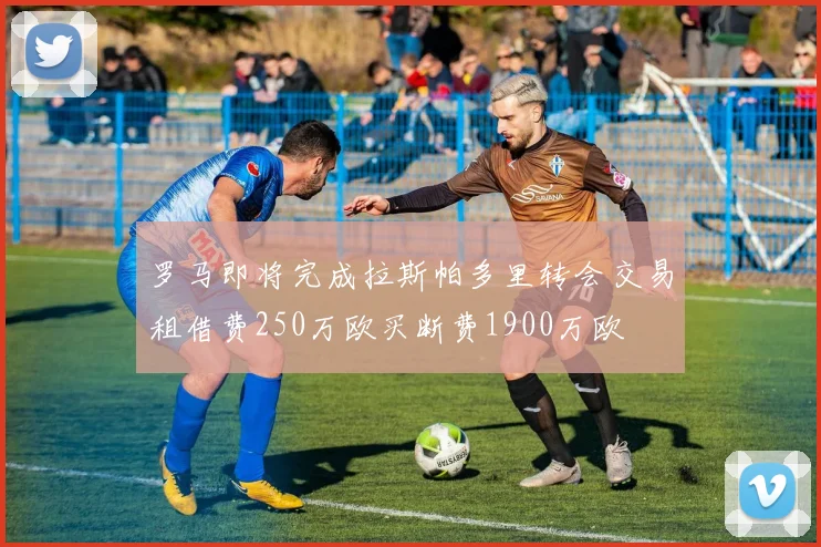 罗马即将完成拉斯帕多里转会交易租借费250万欧买断费1900万欧