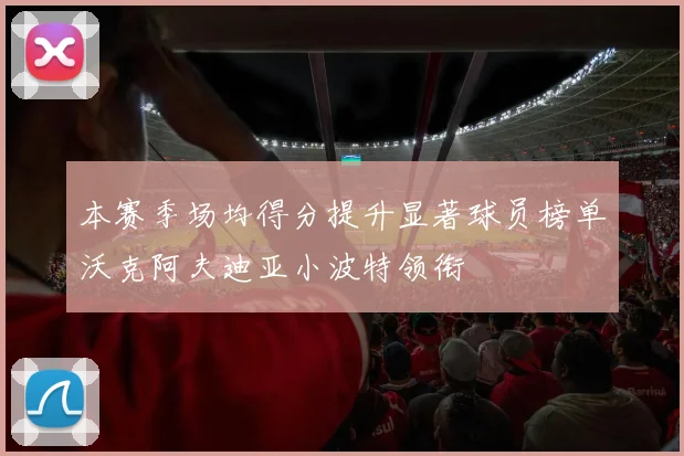 本赛季场均得分提升显著球员榜单沃克阿夫迪亚小波特领衔