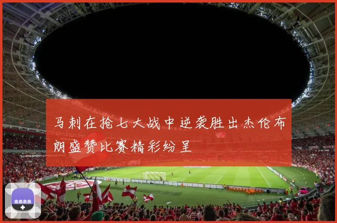 马刺在抢七大战中逆袭胜出杰伦布朗盛赞比赛精彩纷呈