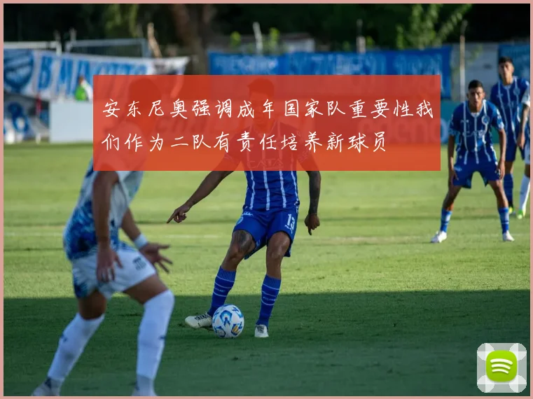 安东尼奥强调成年国家队重要性我们作为二队有责任培养新球员