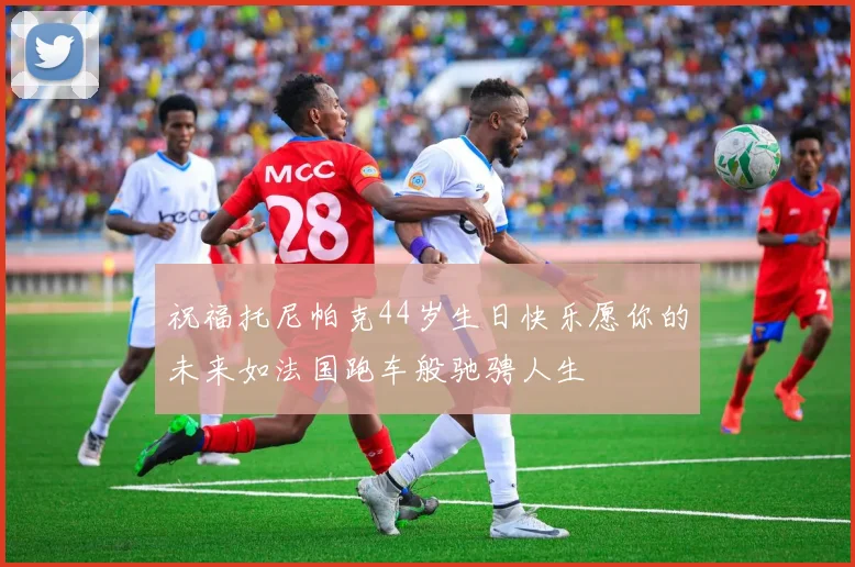 祝福托尼帕克44岁生日快乐愿你的未来如法国跑车般驰骋人生