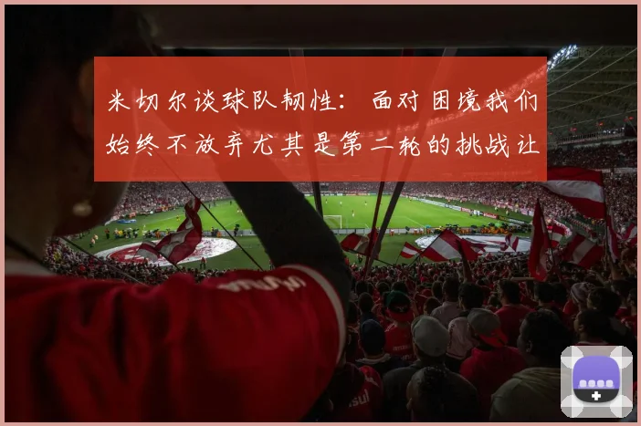 米切尔谈球队韧性：面对困境我们始终不放弃尤其是第二轮的挑战让人印象深刻