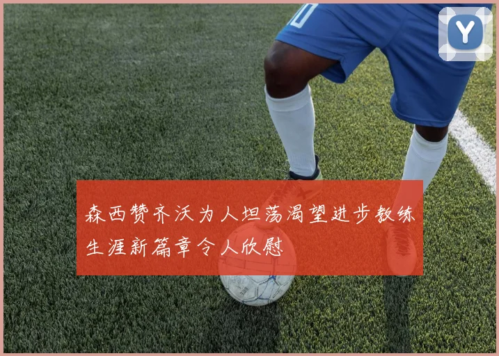 森西赞齐沃为人坦荡渴望进步教练生涯新篇章令人欣慰