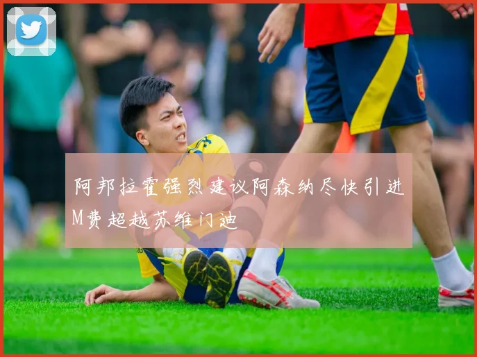 阿邦拉霍强烈建议阿森纳尽快引进M费超越苏维门迪