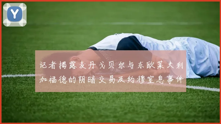 记者揭露麦丹戈贝尔与东欧莱夫利加福德的阴暗交易及约穆窒息事件真相