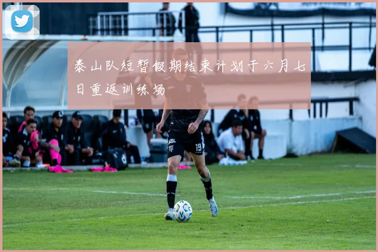 泰山队短暂假期结束计划于六月七日重返训练场