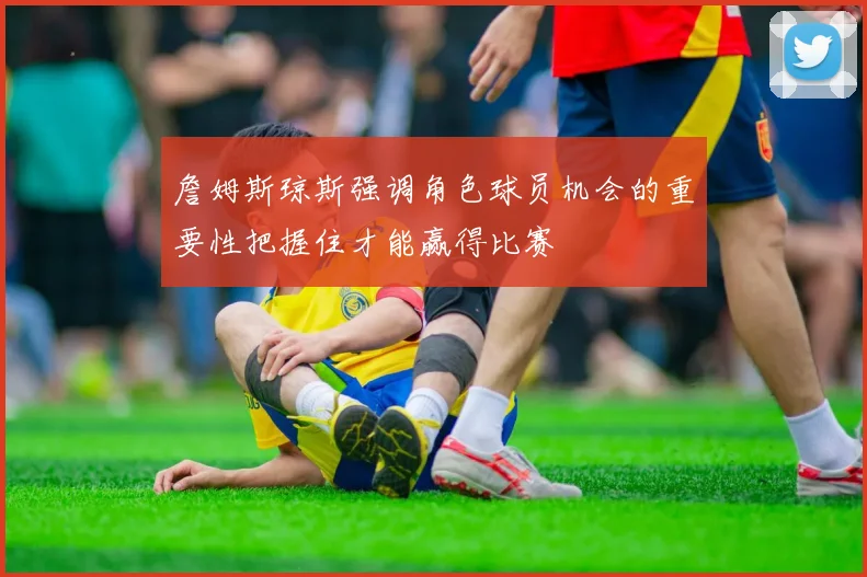 詹姆斯琼斯强调角色球员机会的重要性把握住才能赢得比赛