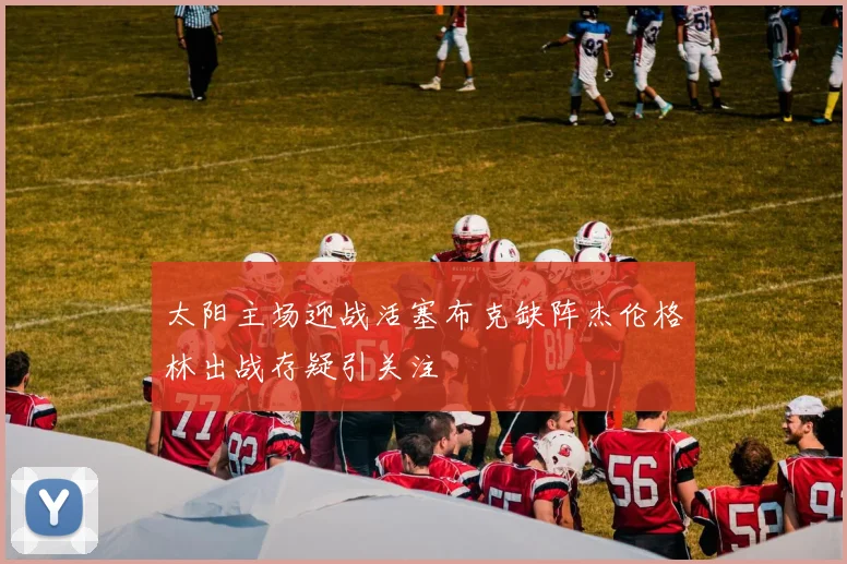 太阳主场迎战活塞布克缺阵杰伦格林出战存疑引关注