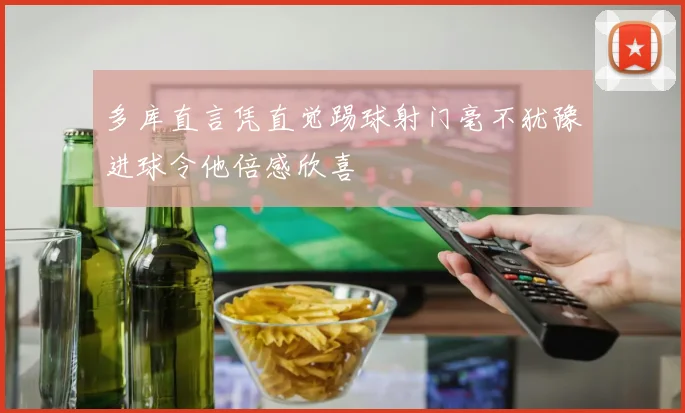 多库直言凭直觉踢球射门毫不犹豫进球令他倍感欣喜