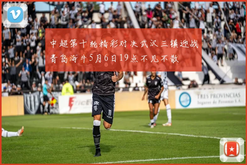 中超第十轮精彩对决武汉三镇迎战青岛海牛5月6日19点不见不散