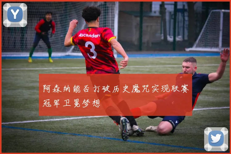 阿森纳能否打破历史魔咒实现联赛冠军卫冕梦想